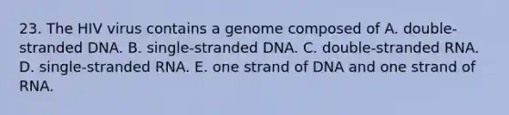 23. The HIV virus contains a genome composed of A. double-stranded DNA. B. single-stranded DNA. C. double-stranded RNA. D. single-stranded RNA. E. one strand of DNA and one strand of RNA.