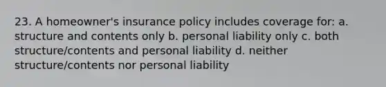 23. A homeowner's insurance policy includes coverage for: a. structure and contents only b. personal liability only c. both structure/contents and personal liability d. neither structure/contents nor personal liability