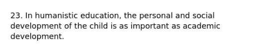 23. In humanistic education, the personal and social development of the child is as important as academic development.