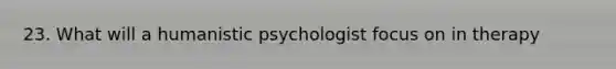 23. What will a humanistic psychologist focus on in therapy