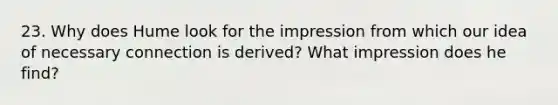 23. Why does Hume look for the impression from which our idea of necessary connection is derived? What impression does he find?