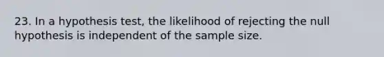 23. In a hypothesis test, the likelihood of rejecting the null hypothesis is independent of the sample size.