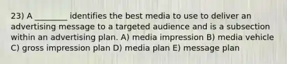 23) A ________ identifies the best media to use to deliver an advertising message to a targeted audience and is a subsection within an advertising plan. A) media impression B) media vehicle C) gross impression plan D) media plan E) message plan