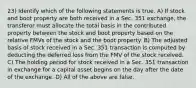 23) Identify which of the following statements is true. A) If stock and boot property are both received in a Sec. 351 exchange, the transferor must allocate the total basis in the contributed property between the stock and boot property based on the relative FMVs of the stock and the boot property. B) The adjusted basis of stock received in a Sec. 351 transaction is computed by deducting the deferred loss from the FMV of the stock received. C) The holding period for stock received in a Sec. 351 transaction in exchange for a capital asset begins on the day after the date of the exchange. D) All of the above are false.