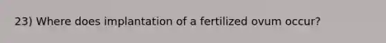 23) Where does implantation of a fertilized ovum occur?