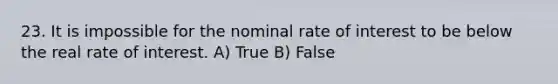 23. It is impossible for the nominal rate of interest to be below the real rate of interest. A) True B) False