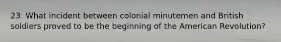 23. What incident between colonial minutemen and British soldiers proved to be the beginning of the American Revolution?