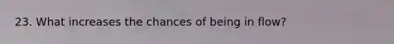 23. What increases the chances of being in flow?