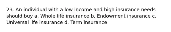 23. An individual with a low income and high insurance needs should buy a. Whole life insurance b. Endowment insurance c. Universal life insurance d. Term insurance