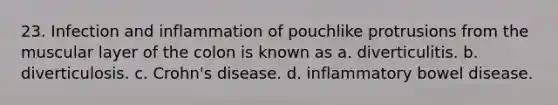 23. Infection and inflammation of pouchlike protrusions from the muscular layer of the colon is known as a. diverticulitis. b. diverticulosis. c. Crohn's disease. d. inflammatory bowel disease.