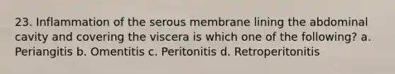 23. Inflammation of the serous membrane lining the abdominal cavity and covering the viscera is which one of the following? a. Periangitis b. Omentitis c. Peritonitis d. Retroperitonitis