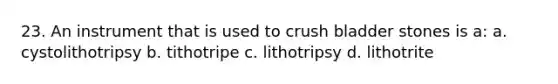 23. An instrument that is used to crush bladder stones is a: a. cystolithotripsy b. tithotripe c. lithotripsy d. lithotrite