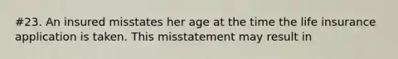 #23. An insured misstates her age at the time the life insurance application is taken. This misstatement may result in