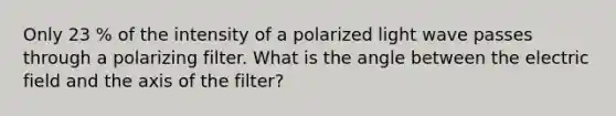 Only 23 % of the intensity of a polarized light wave passes through a polarizing filter. What is the angle between the electric field and the axis of the filter?