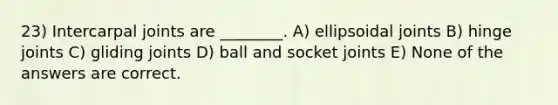 23) Intercarpal joints are ________. A) ellipsoidal joints B) hinge joints C) gliding joints D) ball and socket joints E) None of the answers are correct.