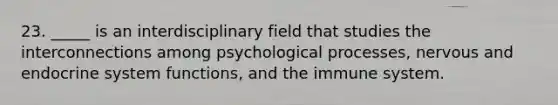 23. _____ is an interdisciplinary field that studies the interconnections among psychological processes, nervous and endocrine system functions, and the immune system.