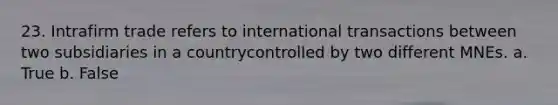 23. Intrafirm trade refers to international transactions between two subsidiaries in a countrycontrolled by two different MNEs. a. True b. False