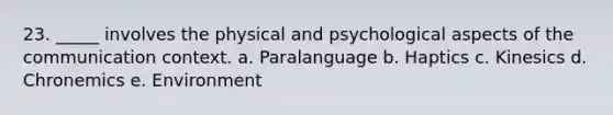 23. _____ involves the physical and psychological aspects of the communication context. a. Paralanguage b. Haptics c. Kinesics d. Chronemics e. Environment