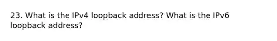 23. What is the IPv4 loopback address? What is the IPv6 loopback address?