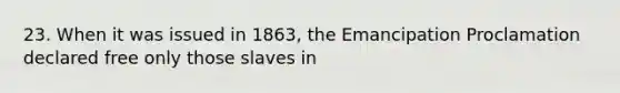 23. When it was issued in 1863, the Emancipation Proclamation declared free only those slaves in