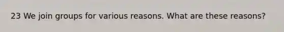 23 We join groups for various reasons. What are these reasons?