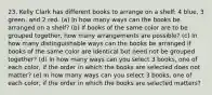 23. Kelly Clark has different books to arrange on a shelf: 4 blue, 3 green, and 2 red. (a) In how many ways can the books be arranged on a shelf? (b) If books of the same color are to be grouped together, how many arrangements are possible? (c) In how many distinguishable ways can the books be arranged if books of the same color are identical but need not be grouped together? (d) In how many ways can you select 3 books, one of each color, if the order in which the books are selected does not matter? (e) In how many ways can you select 3 books, one of each color, if the order in which the books are selected matters?