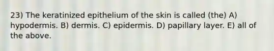 23) The keratinized epithelium of the skin is called (the) A) hypodermis. B) dermis. C) epidermis. D) papillary layer. E) all of the above.