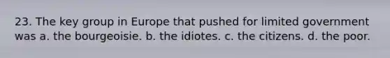 23. The key group in Europe that pushed for limited government was a. the bourgeoisie. b. the idiotes. c. the citizens. d. the poor.