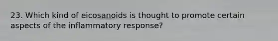 23. Which kind of eicosanoids is thought to promote certain aspects of the inflammatory response?