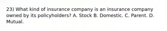 23) What kind of insurance company is an insurance company owned by its policyholders? A. Stock B. Domestic. C. Parent. D. Mutual.