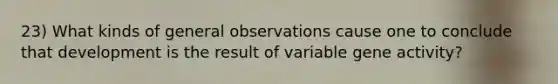 23) What kinds of general observations cause one to conclude that development is the result of variable gene activity?