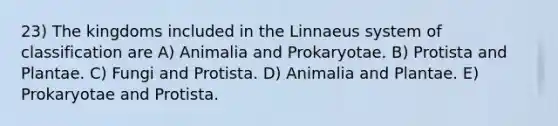 23) The kingdoms included in the Linnaeus system of classification are A) Animalia and Prokaryotae. B) Protista and Plantae. C) Fungi and Protista. D) Animalia and Plantae. E) Prokaryotae and Protista.