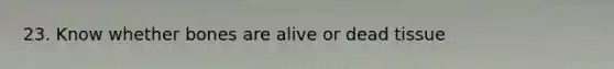 23. Know whether bones are alive or dead tissue