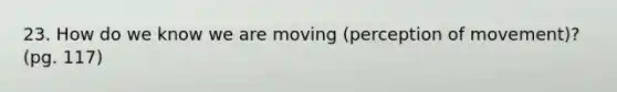 23. How do we know we are moving (perception of movement)? (pg. 117)