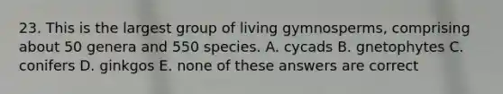 23. This is the largest group of living gymnosperms, comprising about 50 genera and 550 species. A. cycads B. gnetophytes C. conifers D. ginkgos E. none of these answers are correct