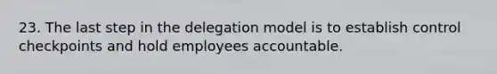 23. The last step in the delegation model is to establish control checkpoints and hold employees accountable.