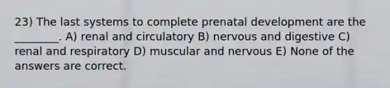 23) The last systems to complete prenatal development are the ________. A) renal and circulatory B) nervous and digestive C) renal and respiratory D) muscular and nervous E) None of the answers are correct.