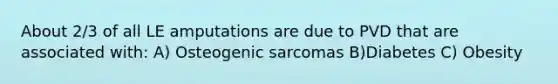 About 2/3 of all LE amputations are due to PVD that are associated with: A) Osteogenic sarcomas B)Diabetes C) Obesity