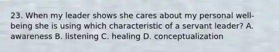 23. When my leader shows she cares about my personal well-being she is using which characteristic of a servant leader? A. awareness B. listening C. healing D. conceptualization