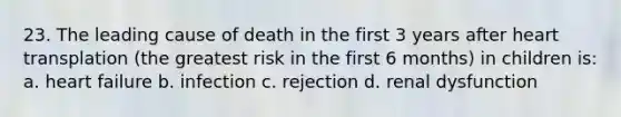 23. The leading cause of death in the first 3 years after heart transplation (the greatest risk in the first 6 months) in children is: a. heart failure b. infection c. rejection d. renal dysfunction