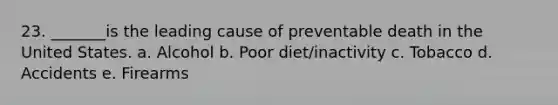 23. _______is the leading cause of preventable death in the United States. a. Alcohol b. Poor diet/inactivity c. Tobacco d. Accidents e. Firearms