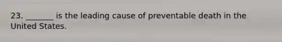 23. _______ is the leading cause of preventable death in the United States.