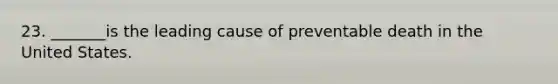 23. _______is the leading cause of preventable death in the United States.