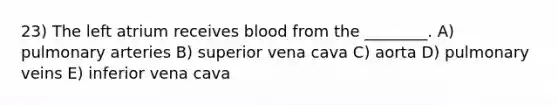 23) The left atrium receives blood from the ________. A) pulmonary arteries B) superior vena cava C) aorta D) pulmonary veins E) inferior vena cava