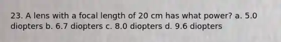 23. A lens with a focal length of 20 cm has what power? a. 5.0 diopters b. 6.7 diopters c. 8.0 diopters d. 9.6 diopters