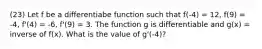 (23) Let f be a differentiabe function such that f(-4) = 12, f(9) = -4, f'(4) = -6, f'(9) = 3. The function g is differentiable and g(x) = inverse of f(x). What is the value of g'(-4)?