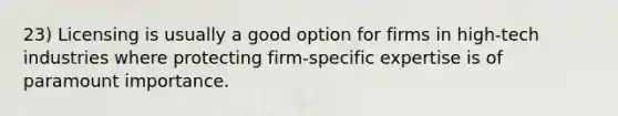 23) Licensing is usually a good option for firms in high-tech industries where protecting firm-specific expertise is of paramount importance.