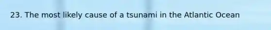 23. The most likely cause of a tsunami in the Atlantic Ocean