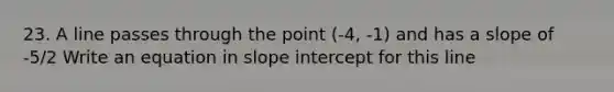 23. A line passes through the point (-4, -1) and has a slope of -5/2 Write an equation in slope intercept for this line