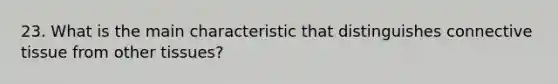 23. What is the main characteristic that distinguishes connective tissue from other tissues?